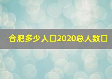 合肥多少人口2020总人数口