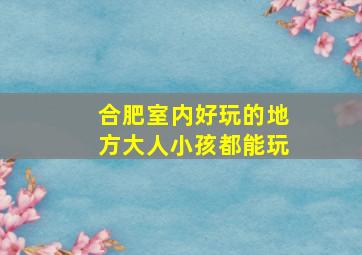 合肥室内好玩的地方大人小孩都能玩