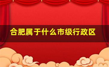 合肥属于什么市级行政区