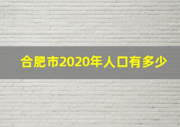 合肥市2020年人口有多少