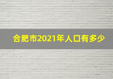 合肥市2021年人口有多少