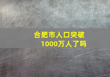 合肥市人口突破1000万人了吗