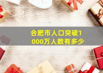 合肥市人口突破1000万人数有多少