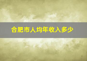 合肥市人均年收入多少