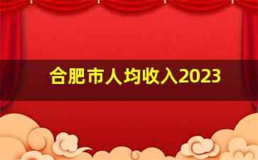 合肥市人均收入2023