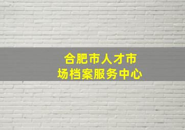 合肥市人才市场档案服务中心