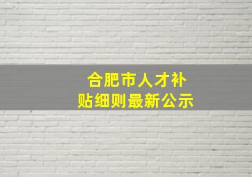 合肥市人才补贴细则最新公示