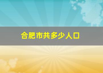 合肥市共多少人口