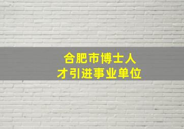 合肥市博士人才引进事业单位