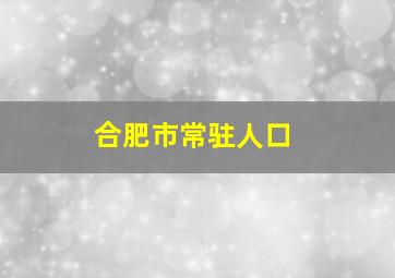 合肥市常驻人口