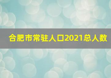 合肥市常驻人口2021总人数