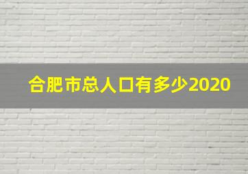 合肥市总人口有多少2020