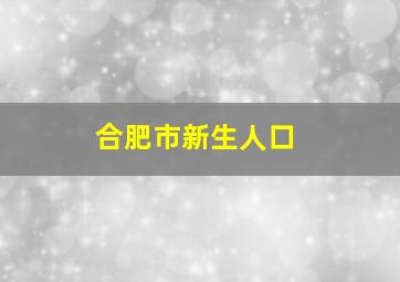 合肥市新生人口