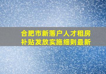 合肥市新落户人才租房补贴发放实施细则最新