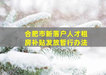 合肥市新落户人才租房补贴发放暂行办法