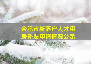 合肥市新落户人才租房补贴申请情况公示