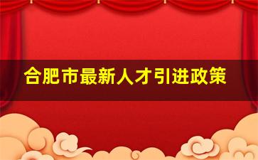 合肥市最新人才引进政策