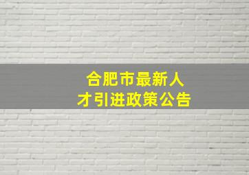 合肥市最新人才引进政策公告