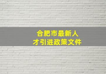 合肥市最新人才引进政策文件