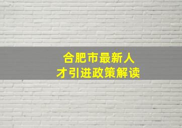 合肥市最新人才引进政策解读