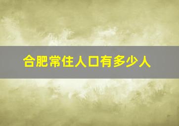 合肥常住人口有多少人