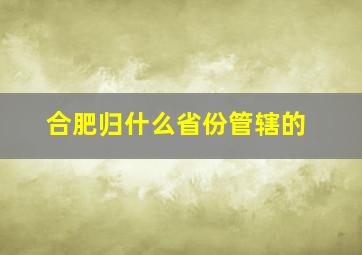 合肥归什么省份管辖的