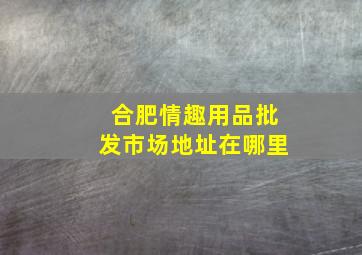 合肥情趣用品批发市场地址在哪里