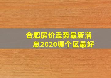 合肥房价走势最新消息2020哪个区最好