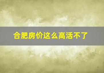 合肥房价这么高活不了