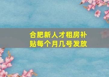 合肥新人才租房补贴每个月几号发放