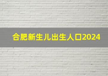 合肥新生儿出生人口2024