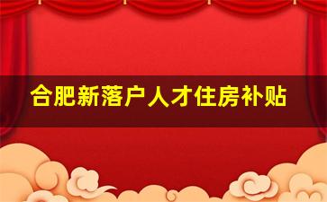 合肥新落户人才住房补贴