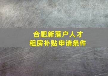 合肥新落户人才租房补贴申请条件