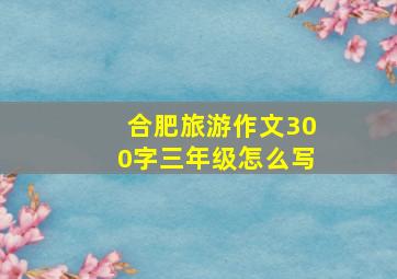 合肥旅游作文300字三年级怎么写