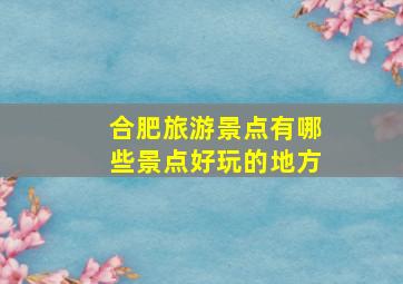 合肥旅游景点有哪些景点好玩的地方