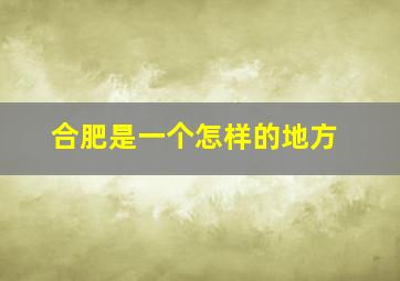 合肥是一个怎样的地方