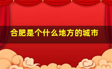 合肥是个什么地方的城市