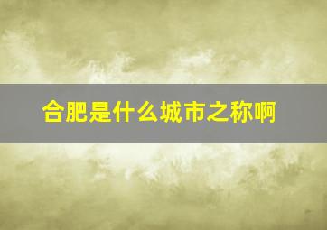 合肥是什么城市之称啊