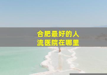 合肥最好的人流医院在哪里