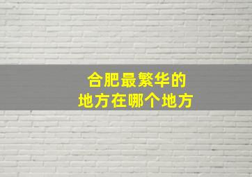 合肥最繁华的地方在哪个地方