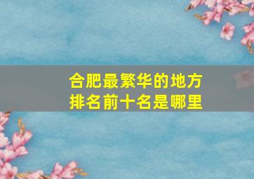 合肥最繁华的地方排名前十名是哪里