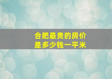 合肥最贵的房价是多少钱一平米