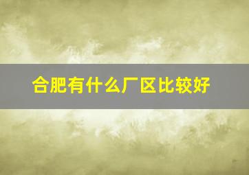 合肥有什么厂区比较好