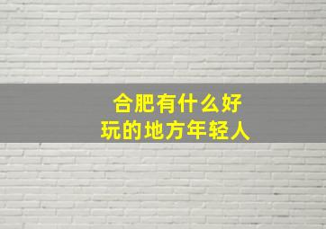 合肥有什么好玩的地方年轻人