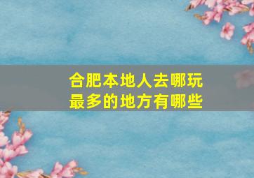 合肥本地人去哪玩最多的地方有哪些