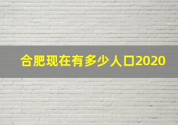 合肥现在有多少人口2020