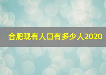 合肥现有人口有多少人2020