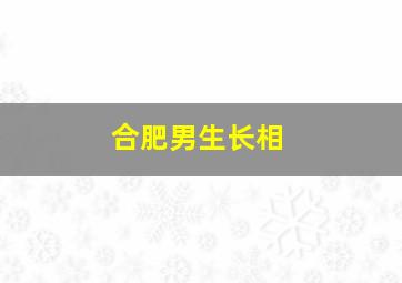 合肥男生长相