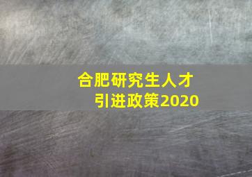 合肥研究生人才引进政策2020