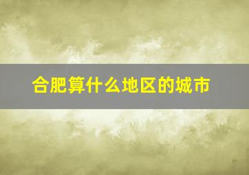 合肥算什么地区的城市